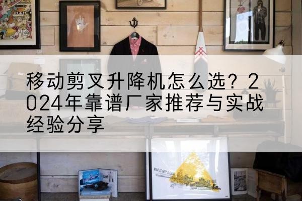 东洲升降平台厂家推荐-移动剪叉升降机怎么选?2024年靠谱厂家推荐与实战经验分享