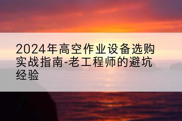 东洲高空作业升降机厂家推荐-2024年高空作业设备选购实战指南-老工程师的避坑经验