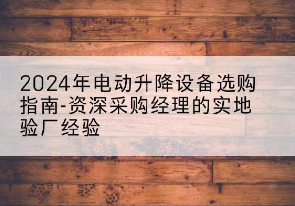 东洲电动剪叉升降平台厂家-2024年电动升降设备选购指南-资深采购经理的实地验厂经验
