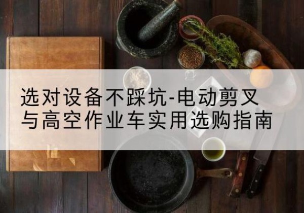 东洲电动剪叉升降平台怎么选-选对设备不踩坑-电动剪叉与高空作业车实用选购指南