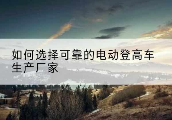 东洲电动登高车厂家-如何选择可靠的电动登高车生产厂家