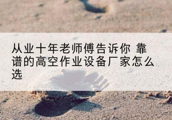 东洲高空作业升降机厂家推荐-从业十年老师傅告诉你 靠谱的高空作业设备厂家怎么选