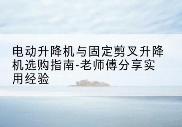 东洲电动升降机怎么选-电动升降机与固定剪叉升降机选购指南-老师傅分享实用经验