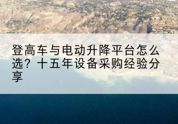 东洲登高车厂家厂家-登高车与电动升降平台怎么选？十五年设备采购经验分享