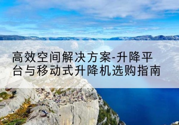 东洲升降平台厂家-*空间解决方案-升降平台与移动式升降机选购指南