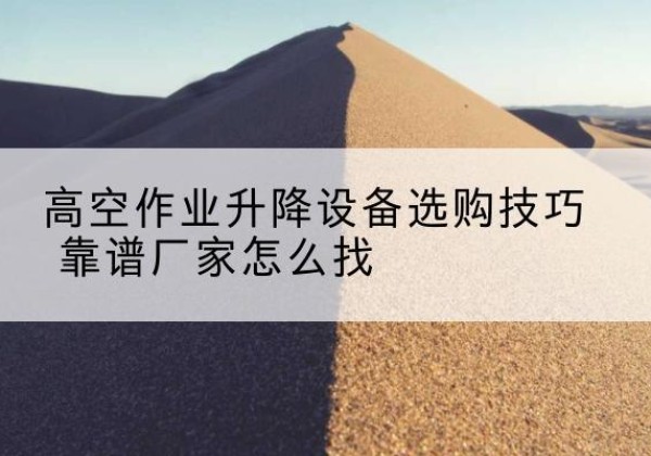 东洲电动升降平台厂家推荐-高空作业升降设备选购技巧 靠谱厂家怎么找