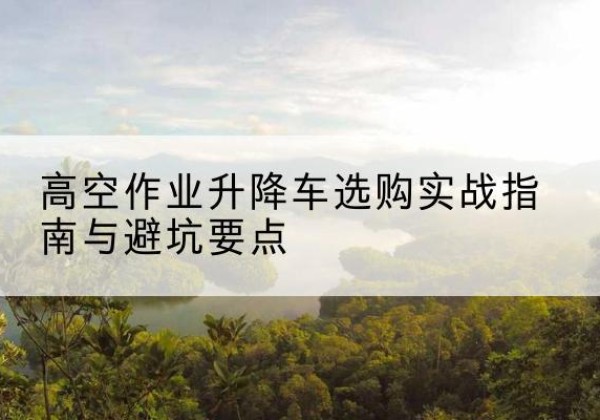 东洲升降车怎么选-高空作业升降车选购实战指南与避坑要点