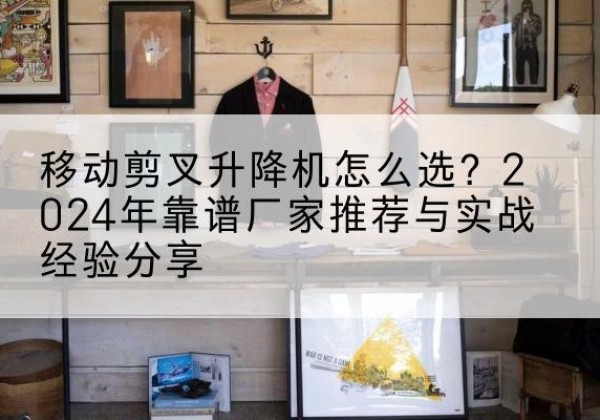 东洲升降平台厂家推荐-移动剪叉升降机怎么选？2024年靠谱厂家推荐与实战经验分享