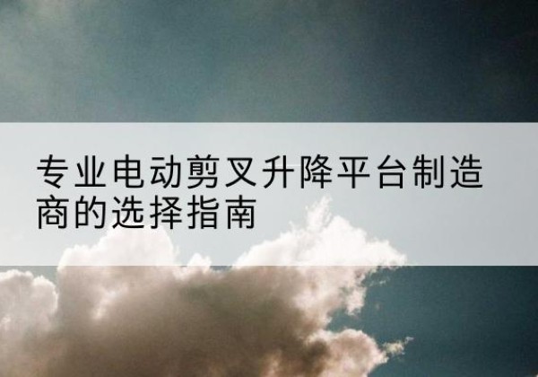 东洲电动剪叉升降平台厂家-专业电动剪叉升降平台制造商的选择指南