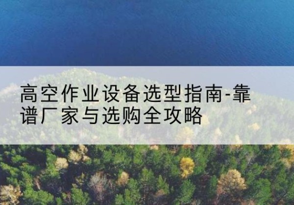 东洲升降车厂家-高空作业设备选型指南-靠谱厂家与选购全攻略