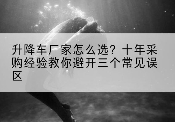 东洲升降车厂家-怎么选？十年采购经验教你避开三个常见误区