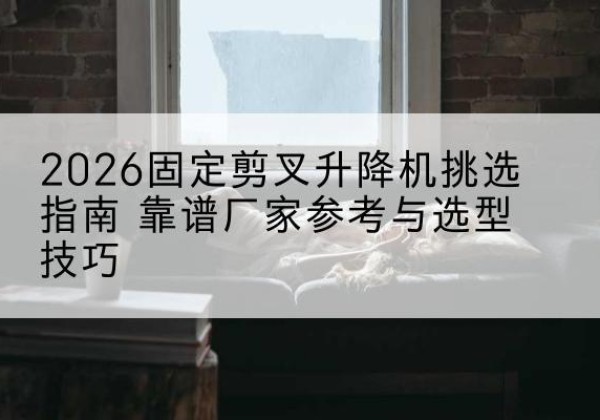 东洲固定剪叉升降机厂家推荐-2026固定剪叉升降机挑选指南 靠谱厂家参考与选型技巧